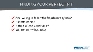 Am I willing to follow the franchisor’s system?
Is it affordable?
Is the risk level acceptable?
Will I enjoy my business?
FINDINGYOUR PERFECT FIT
 