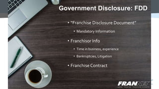 Government Disclosure: FDD
• “Franchise Disclosure Document”
• Mandatory Information
• Franchisor Info
• Time in business, experience
• Bankruptcies, Litigation
• Franchise Contract
 