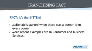 FACT: It’s the SYSTEM!
• McDonald’s started when there was a burger joint
every corner.
• More recent examples are in Consumer and Business
Services.
FRANCHISING FACT
 