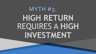 HIGH RETURN
REQUIRES A HIGH
INVESTMENT
MYTH #5:
 
