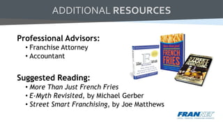 ADDITIONAL RESOURCES
Professional Advisors:
• Franchise Attorney
• Accountant
Suggested Reading:
• More Than Just French Fries
• E-Myth Revisited, by Michael Gerber
• Street Smart Franchising, by Joe Matthews
 