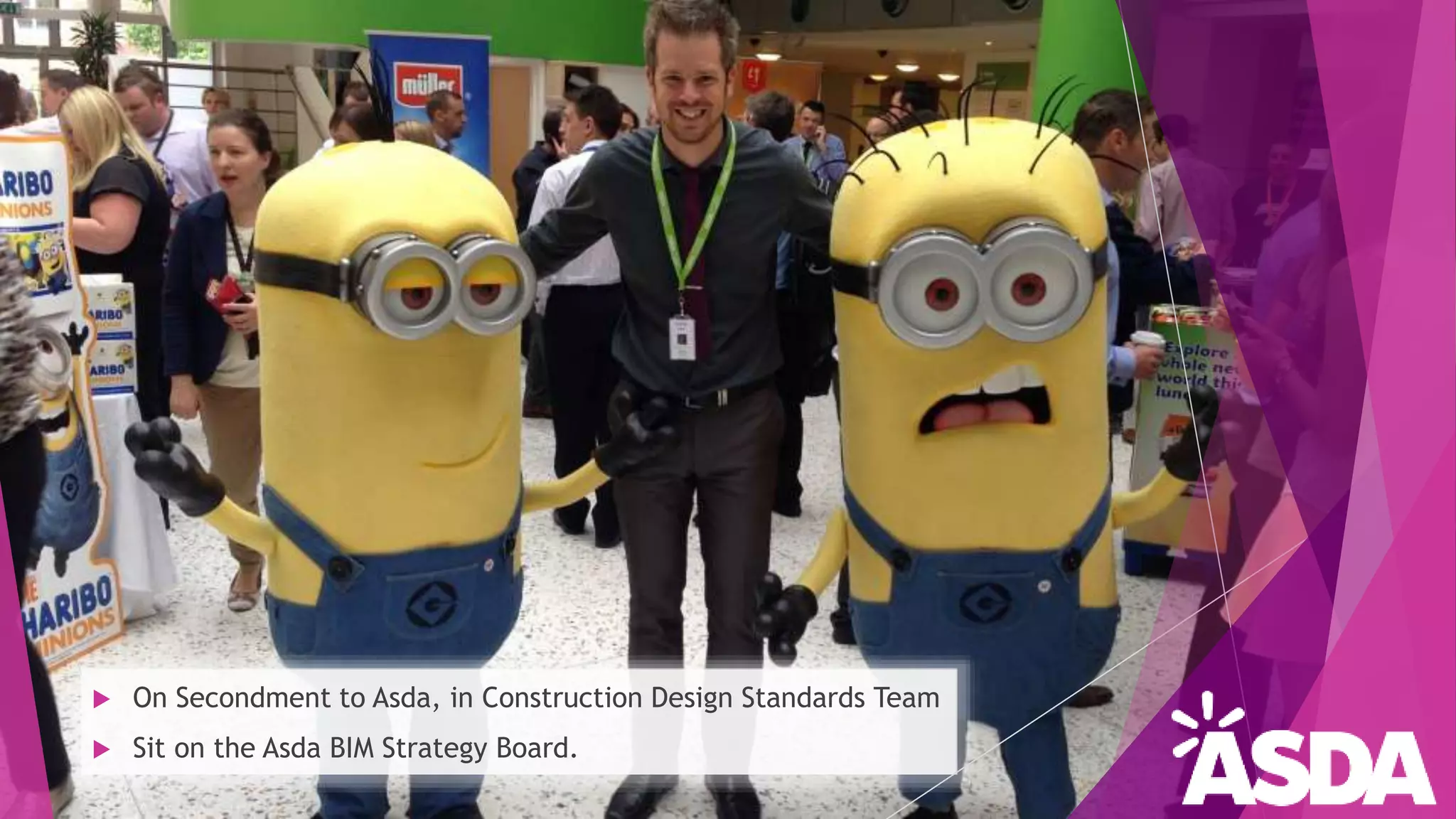  On Secondment to Asda, in Construction Design Standards Team
 Sit on the Asda BIM Strategy Board.
 