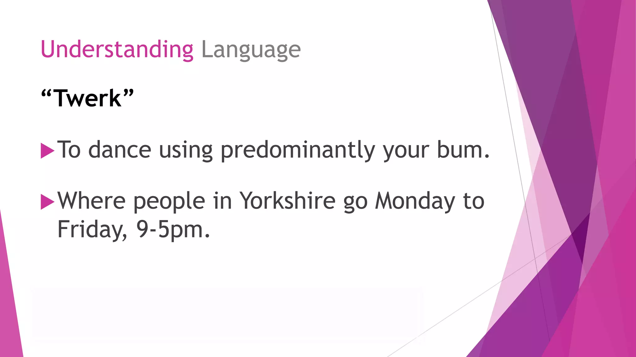 Understanding Language
“Twerk”
To dance using predominantly your bum.
Where people in Yorkshire go Monday to
Friday, 9-5pm.
 