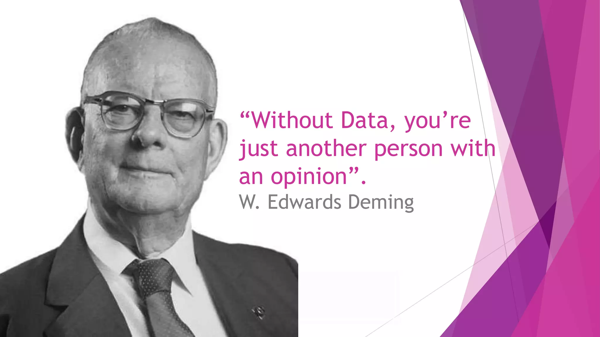 “Without Data, you’re
just another person with
an opinion”.
W. Edwards Deming
 