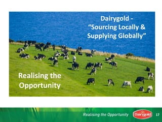 Realising the
Opportunity
Dairygold -
“Sourcing Locally &
Supplying Globally”
17
 