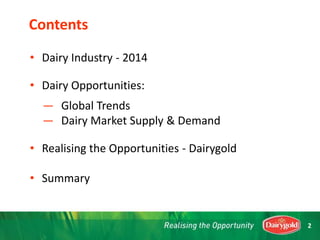 2
• Dairy Industry - 2014
• Dairy Opportunities:
— Global Trends
— Dairy Market Supply & Demand
• Realising the Opportunities - Dairygold
• Summary
Contents
 