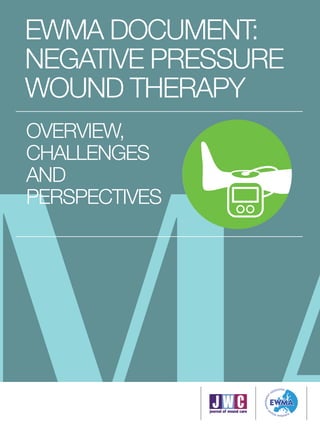 OVERVIEW,
CHALLENGES
AND
PERSPECTIVES
EWMA DOCUMENT:
NEGATIVE PRESSURE
WOUND THERAPY
OVERVIEW,
CHALLENGES
AND
PERSPECTIVES
EWMA DOCUMENT:
NEGATIVE PRESSURE
WOUND THERAPY
 