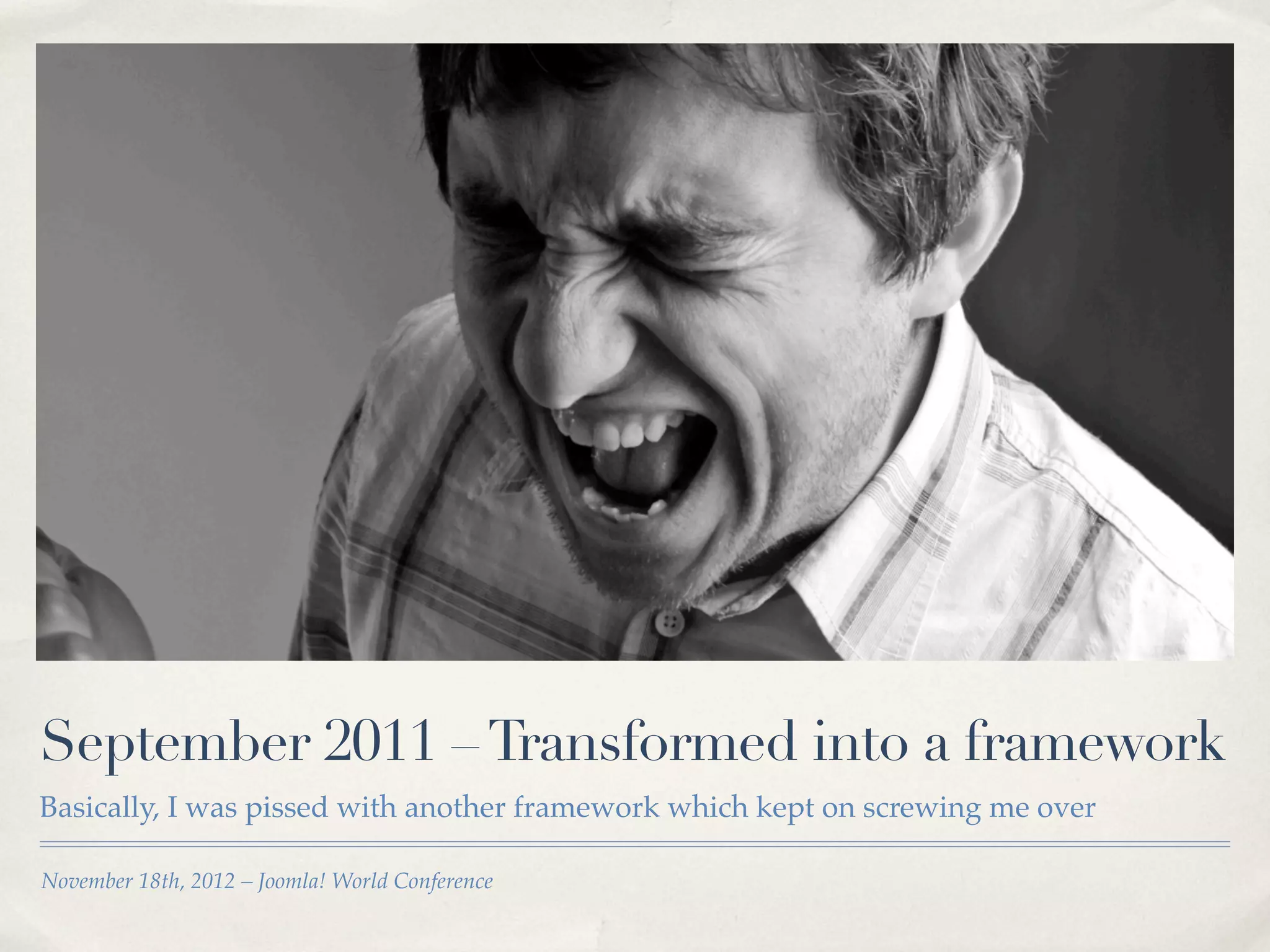 September 2011 – Transformed into a framework
Basically, I was pissed with another framework which kept on screwing me over

November 18th, 2012 – Joomla! World Conference
 