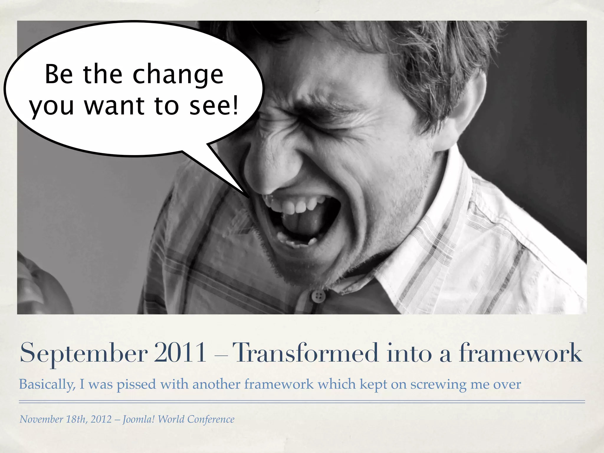 Be the change
 you want to see!




September 2011 – Transformed into a framework
Basically, I was pissed with another framework which kept on screwing me over

November 18th, 2012 – Joomla! World Conference
 