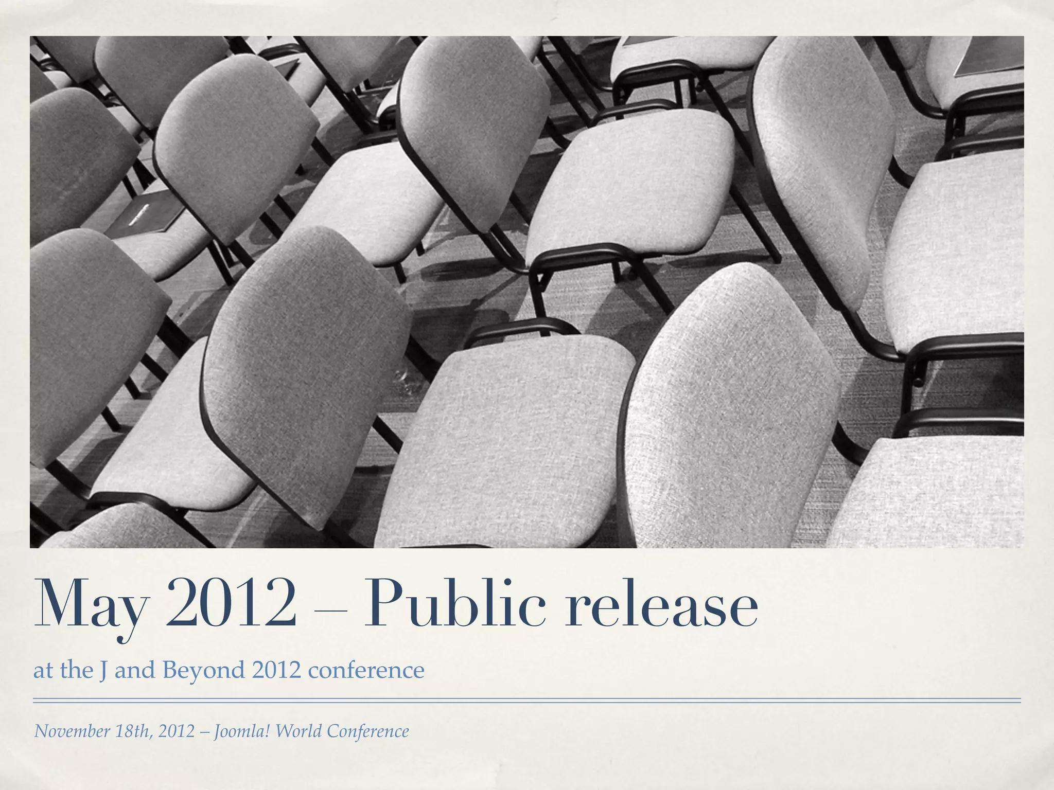 May 2012 – Public release
at the J and Beyond 2012 conference

November 18th, 2012 – Joomla! World Conference
 