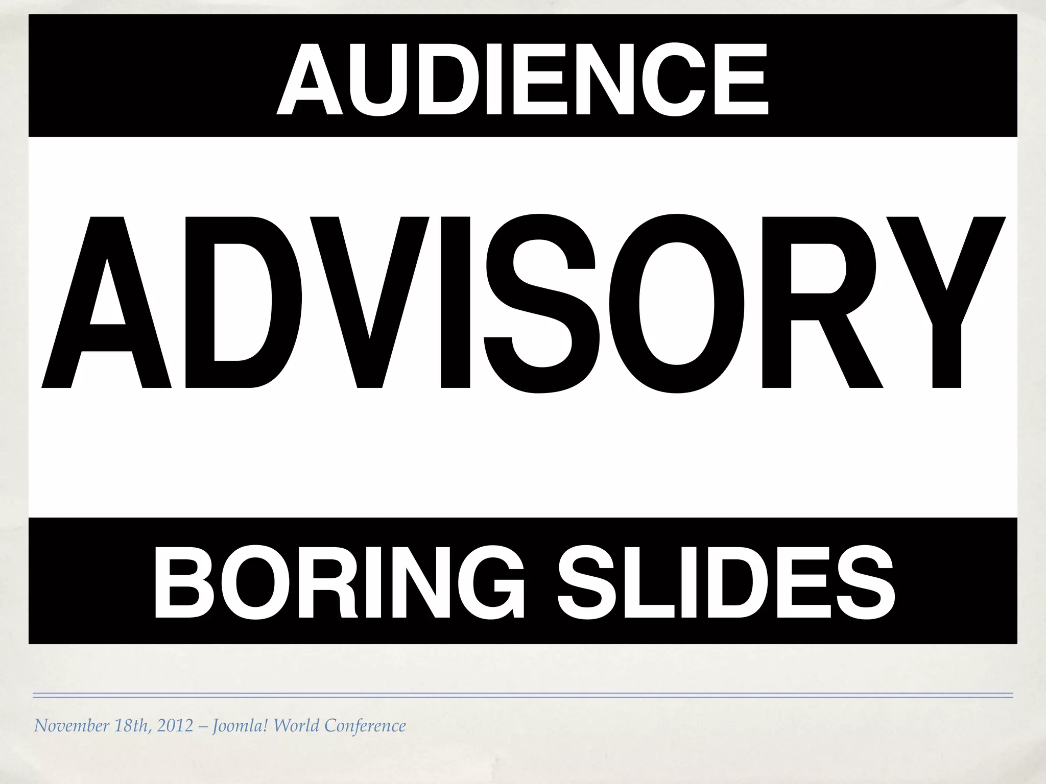 AUDIENCE

ADVISORY
              BORING SLIDES
November 18th, 2012 – Joomla! World Conference
 