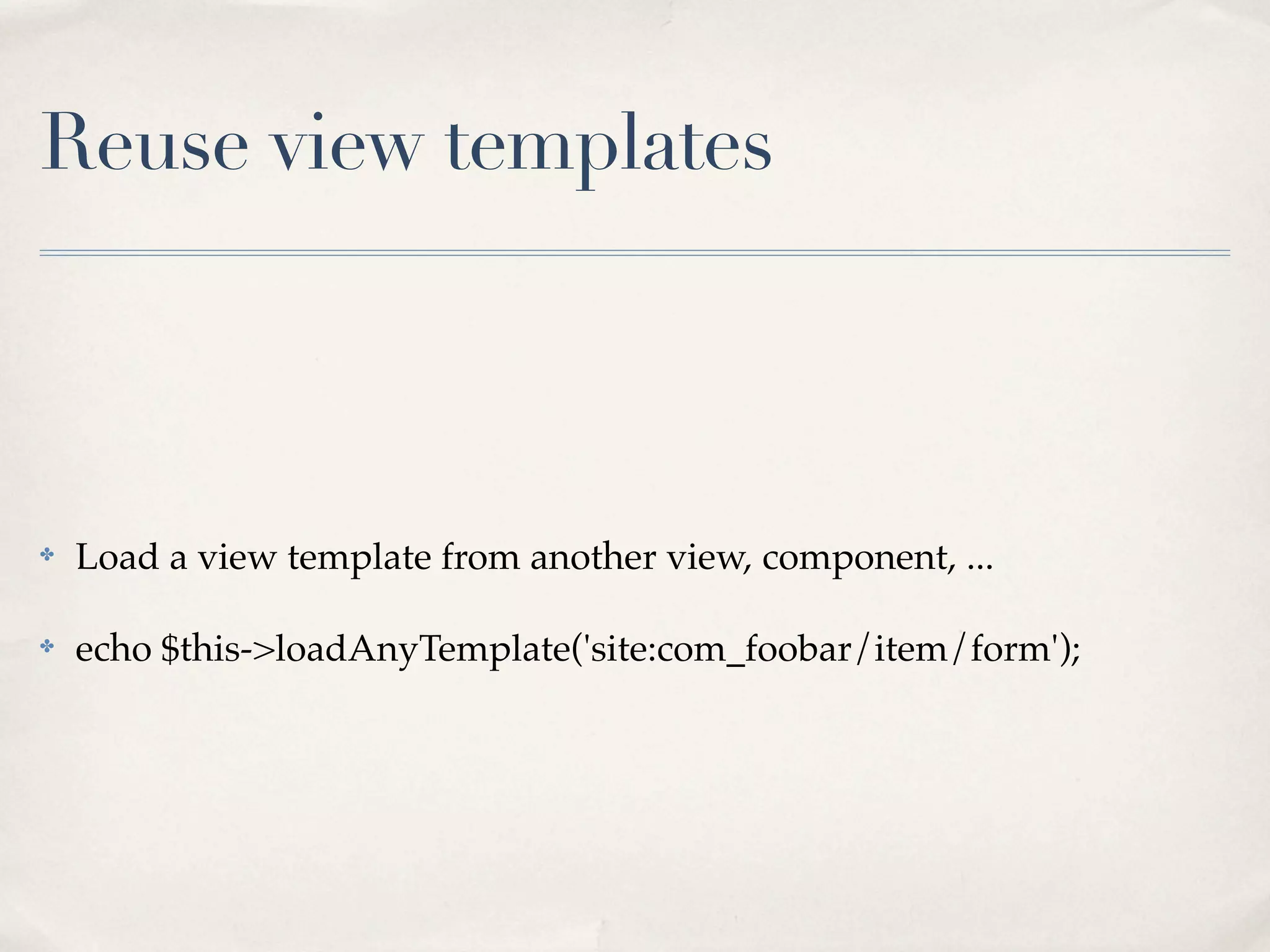 Reuse view templates



✤   Load a view template from another view, component, ...

✤   echo $this->loadAnyTemplate('site:com_foobar/item/form');
 