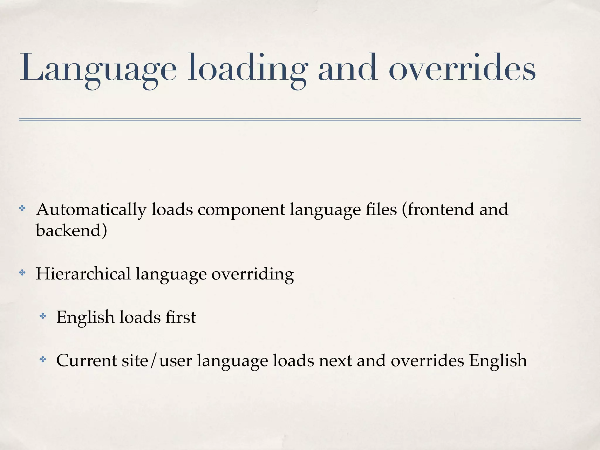 Language loading and overrides


✤   Automatically loads component language ﬁles (frontend and
    backend)

✤   Hierarchical language overriding

    ✤   English loads ﬁrst

    ✤   Current site/user language loads next and overrides English
 