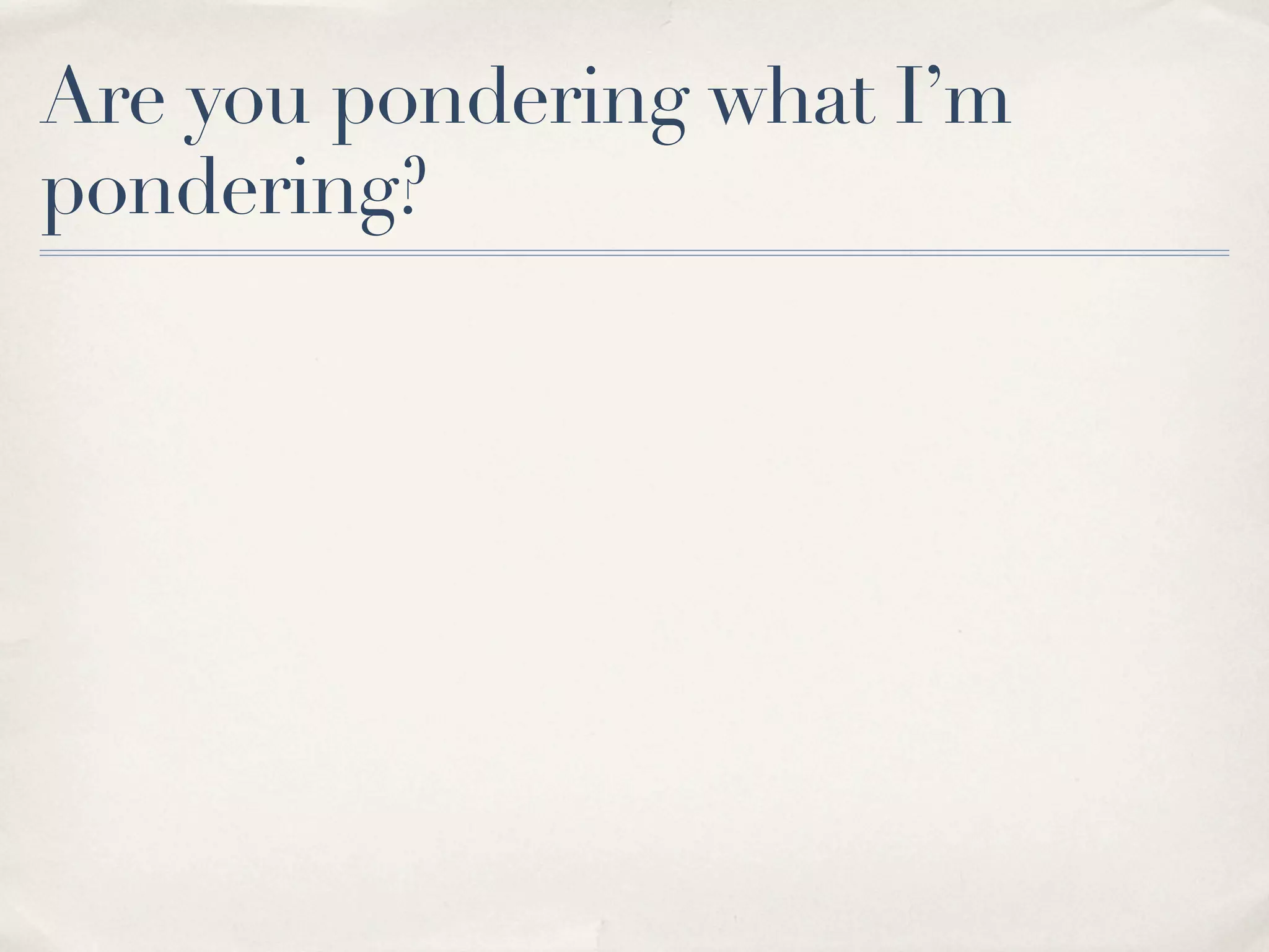 Are you pondering what I’m
pondering?
 
