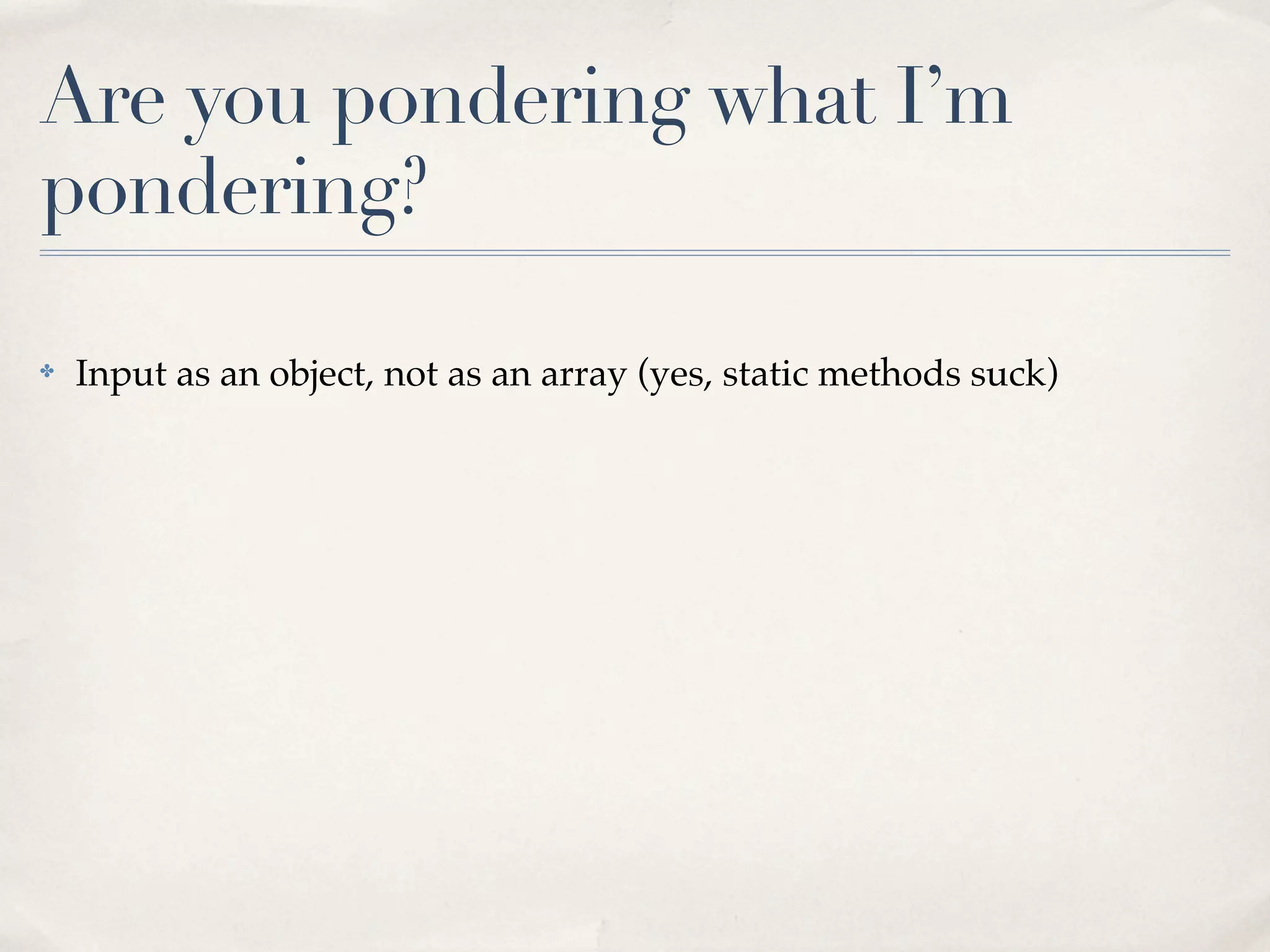 Are you pondering what I’m
pondering?

✤   Input as an object, not as an array (yes, static methods suck)
 
