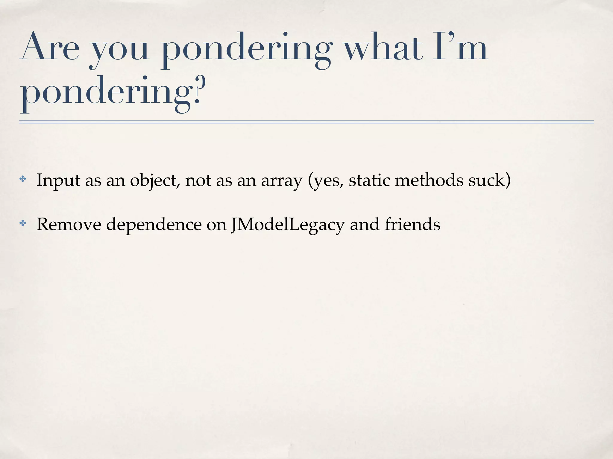Are you pondering what I’m
pondering?

✤   Input as an object, not as an array (yes, static methods suck)

✤   Remove dependence on JModelLegacy and friends
 