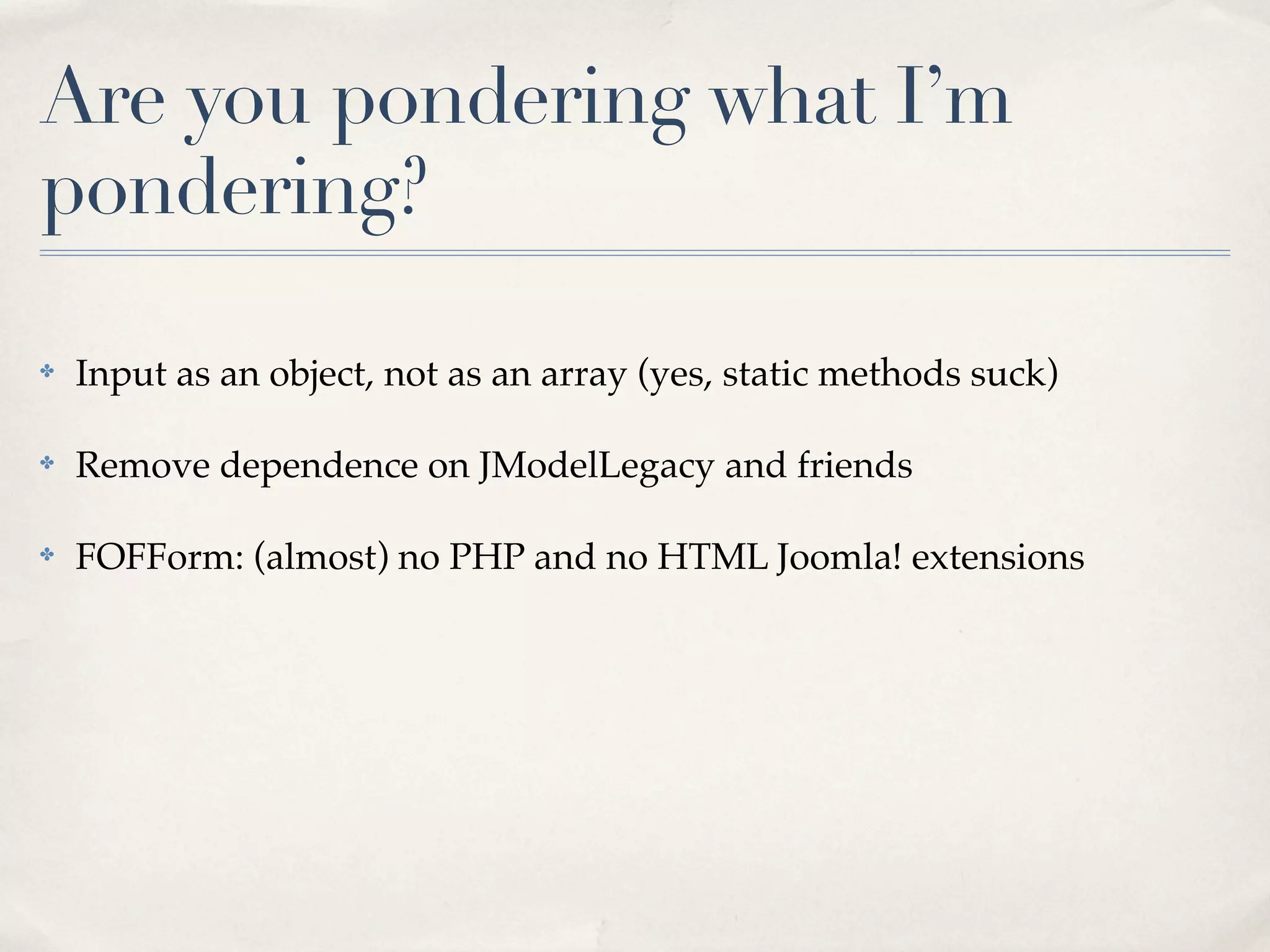 Are you pondering what I’m
pondering?

✤   Input as an object, not as an array (yes, static methods suck)

✤   Remove dependence on JModelLegacy and friends

✤   FOFForm: (almost) no PHP and no HTML Joomla! extensions
 