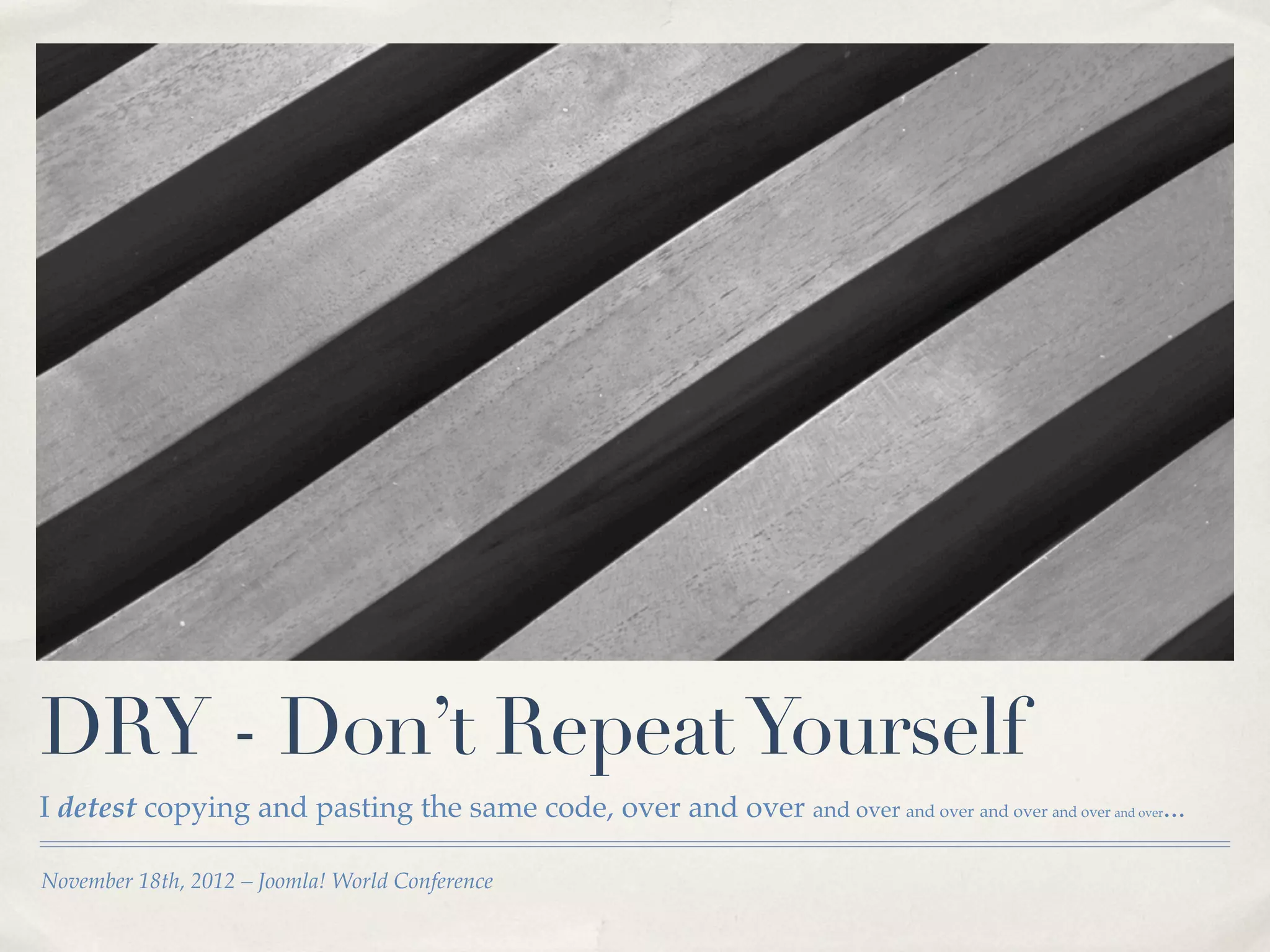 DRY - Don’t Repeat Yourself
I detest copying and pasting the same code, over and over and over and over and over and over and over...

November 18th, 2012 – Joomla! World Conference
 