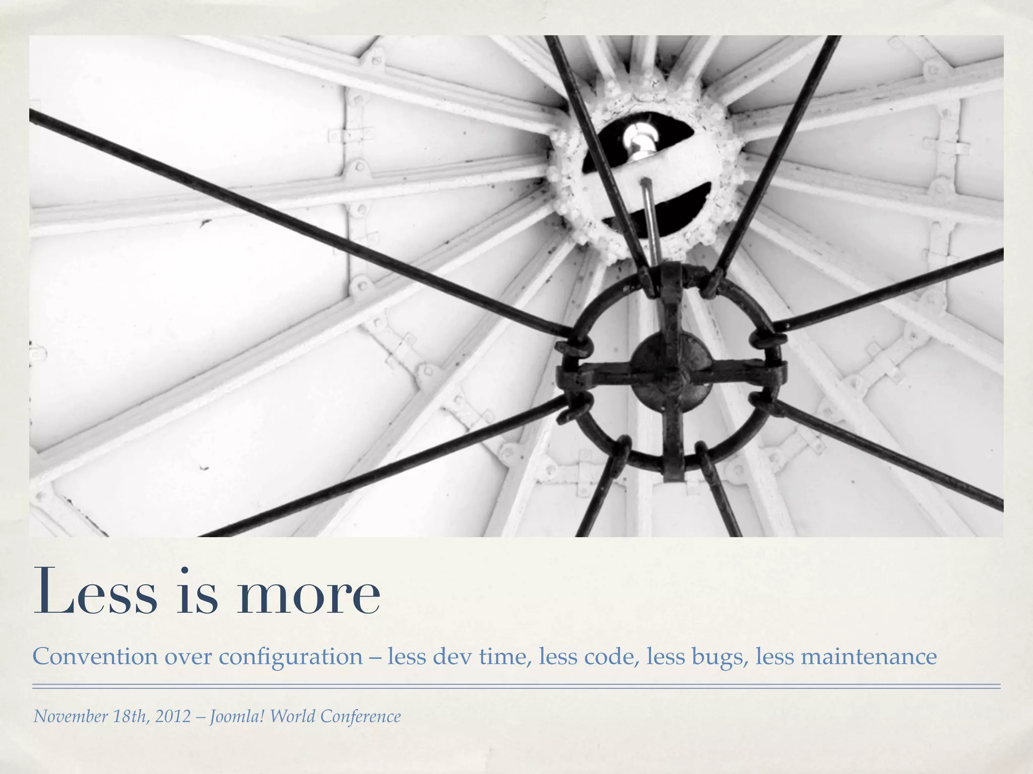 Less is more
Convention over conﬁguration – less dev time, less code, less bugs, less maintenance

November 18th, 2012 – Joomla! World Conference
 