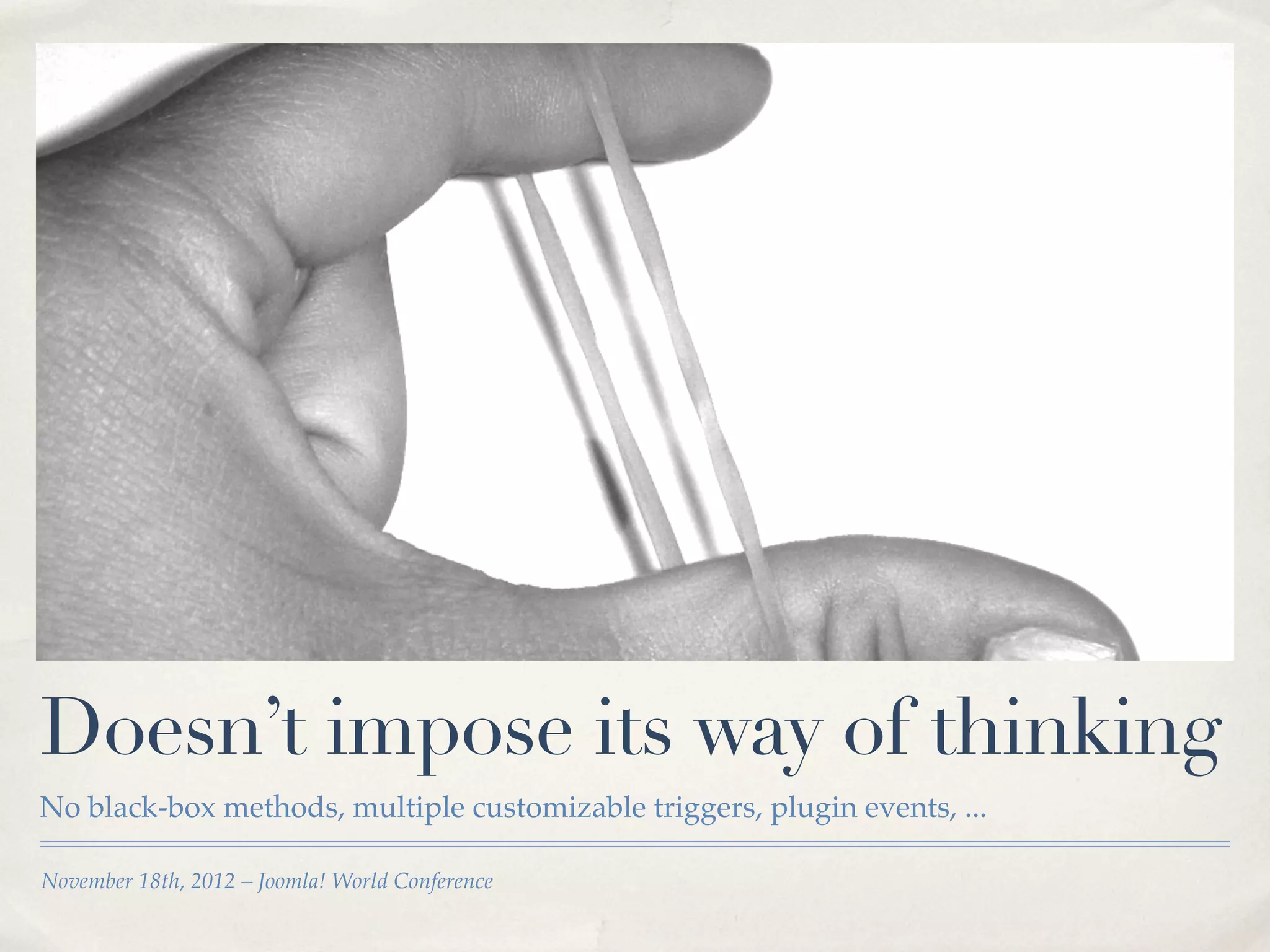 Doesn’t impose its way of thinking
No black-box methods, multiple customizable triggers, plugin events, ...

November 18th, 2012 – Joomla! World Conference
 