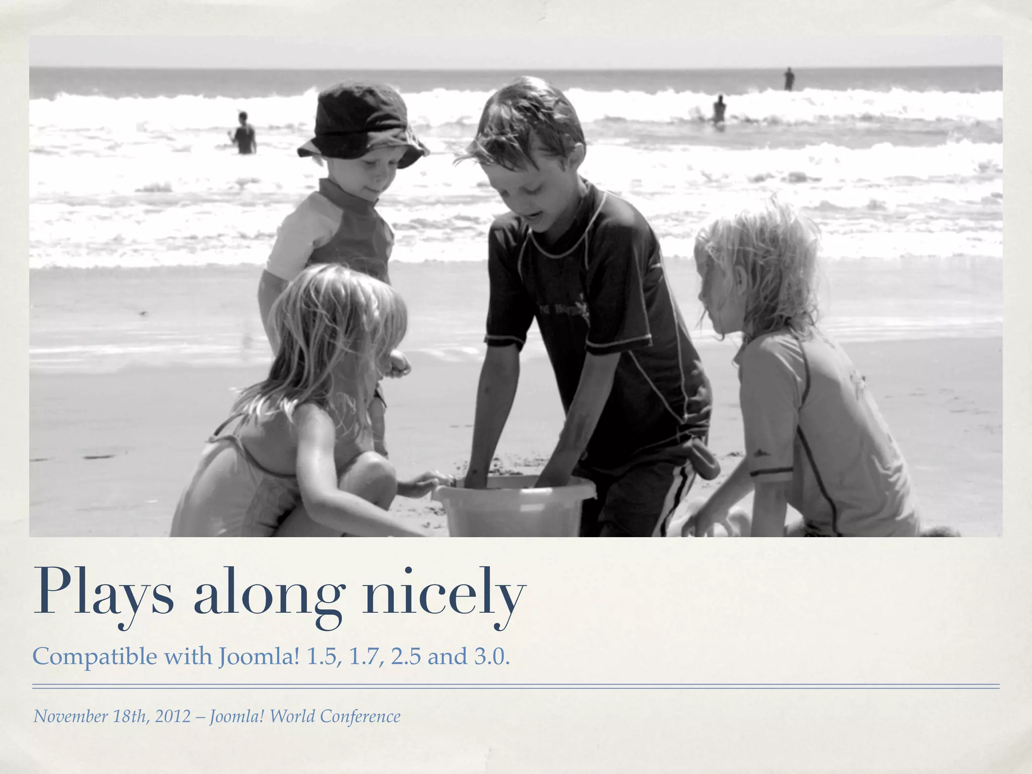Plays along nicely
Compatible with Joomla! 1.5, 1.7, 2.5 and 3.0.

November 18th, 2012 – Joomla! World Conference
 