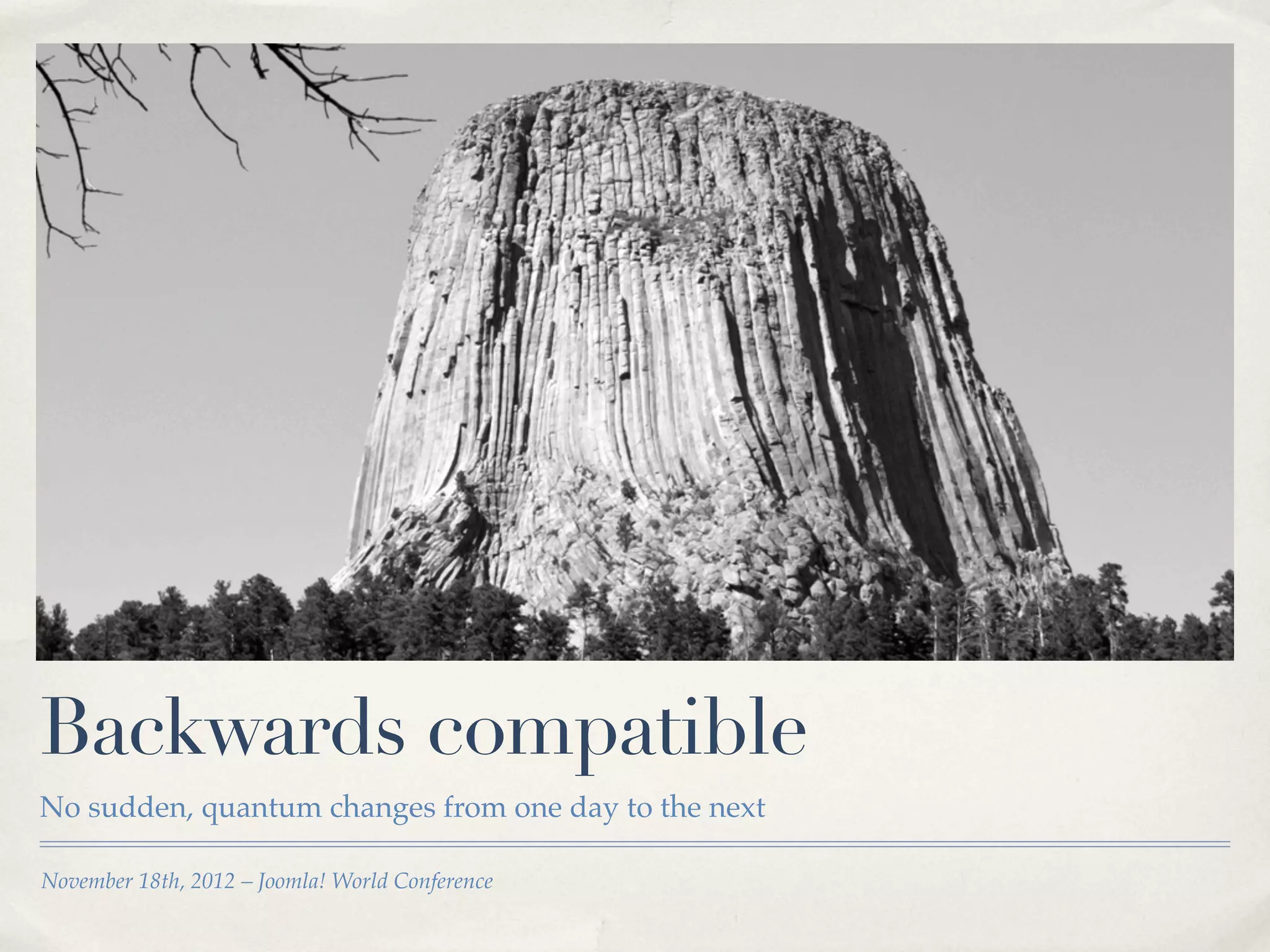 Backwards compatible
No sudden, quantum changes from one day to the next

November 18th, 2012 – Joomla! World Conference
 