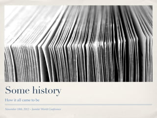 Some history
How it all came to be

November 18th, 2012 – Joomla! World Conference
 