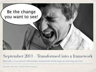 Be the change
 you want to see!




September 2011 – Transformed into a framework
Basically, I was pissed with another framework which kept on screwing me over

November 18th, 2012 – Joomla! World Conference
 