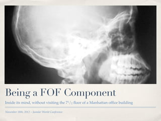 Being a FOF Component
Inside its mind, without visiting the 71/2 ﬂoor of a Manhattan ofﬁce building

November 18th, 2012 – Joomla! World Conference
 