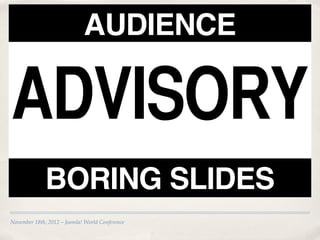 AUDIENCE

ADVISORY
              BORING SLIDES
November 18th, 2012 – Joomla! World Conference
 