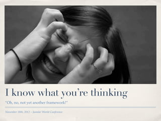 I know what you’re thinking
“Oh, no, not yet another framework!”

November 18th, 2012 – Joomla! World Conference
 