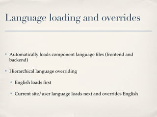 Language loading and overrides


✤   Automatically loads component language ﬁles (frontend and
    backend)

✤   Hierarchical language overriding

    ✤   English loads ﬁrst

    ✤   Current site/user language loads next and overrides English
 