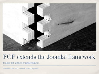 FOF extends the Joomla! framework
It does not replace or undermine it

November 18th, 2012 – Joomla! World Conference
 