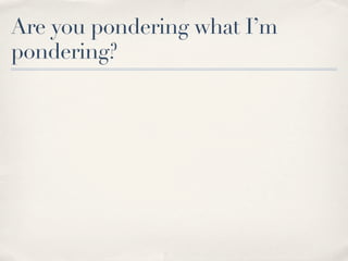 Are you pondering what I’m
pondering?
 