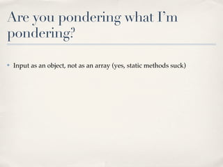 Are you pondering what I’m
pondering?

✤   Input as an object, not as an array (yes, static methods suck)
 