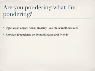 Are you pondering what I’m
pondering?

✤   Input as an object, not as an array (yes, static methods suck)

✤   Remove dependence on JModelLegacy and friends
 
