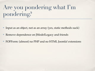 Are you pondering what I’m
pondering?

✤   Input as an object, not as an array (yes, static methods suck)

✤   Remove dependence on JModelLegacy and friends

✤   FOFForm: (almost) no PHP and no HTML Joomla! extensions
 