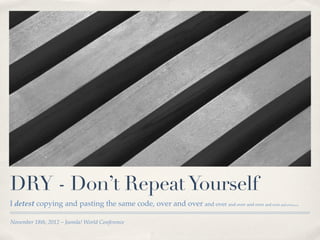 DRY - Don’t Repeat Yourself
I detest copying and pasting the same code, over and over and over and over and over and over and over...

November 18th, 2012 – Joomla! World Conference
 