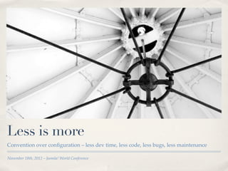 Less is more
Convention over conﬁguration – less dev time, less code, less bugs, less maintenance

November 18th, 2012 – Joomla! World Conference
 