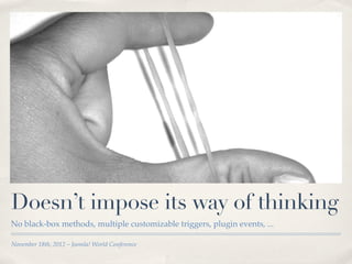Doesn’t impose its way of thinking
No black-box methods, multiple customizable triggers, plugin events, ...

November 18th, 2012 – Joomla! World Conference
 