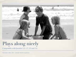 Plays along nicely
Compatible with Joomla! 1.5, 1.7, 2.5 and 3.0.

November 18th, 2012 – Joomla! World Conference
 
