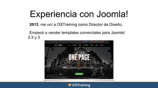 Experiencia con Joomla! 
2013: me uní a OSTraining como Director de Diseño. 
Empecé a vender templates comerciales para Joomla! 
2.5 y 3 
 