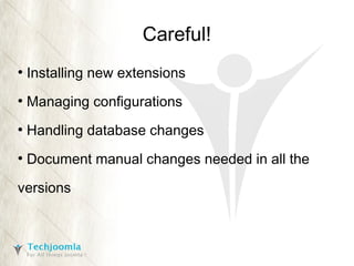 Careful!
●

Installing new extensions

●

Managing configurations

●

Handling database changes

●

Document manual changes needed in all the

versions

 