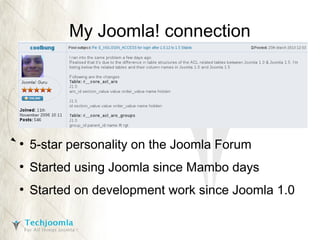 My Joomla! connection

●

5-star personality on the Joomla Forum

●

Started using Joomla since Mambo days

●

Started on development work since Joomla 1.0

 