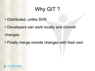 Why GIT ?
●

Distributed, unlike SVN

●

Developers can work locally and commit

changes
●

Finally merge remote changes with their own

 