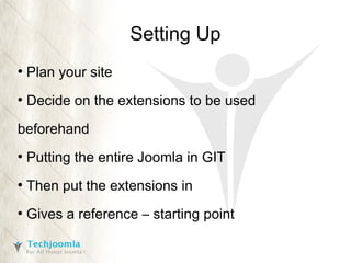 Setting Up
●

Plan your site

●

Decide on the extensions to be used

beforehand
●

Putting the entire Joomla in GIT

●

Then put the extensions in

●

Gives a reference – starting point

 