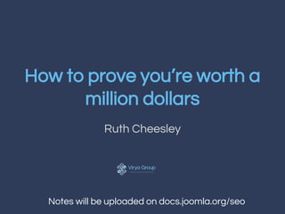 How to prove you’re worth a 
million dollars 
Ruth Cheesley 
Notes will be uploaded on docs.joomla.org/seo 
 