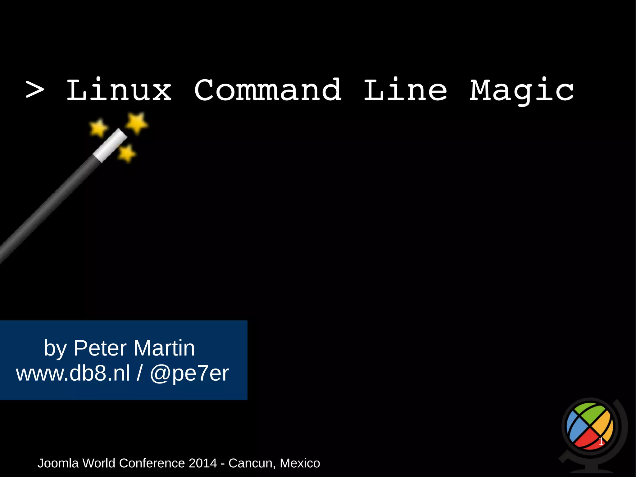 > Linux Command Line Magic 
by Peter Martin 
www.db8.nl / @pe7er 
Joomla WWoorrlldd CCoonnffeerreennccee 22001144 -- CCaannccuunn,, MMeexxiiccoo 
1 
 