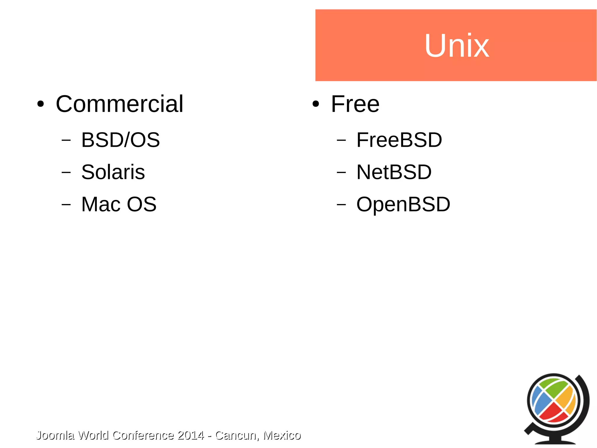● Commercial 
– BSD/OS 
– Solaris 
– Mac OS 
Joomla WWoorrlldd CCoonnffeerreennccee 22001144 -- CCaannccuunn,, MMeexxiiccoo 
Unix 
● Free 
– FreeBSD 
– NetBSD 
– OpenBSD 
 