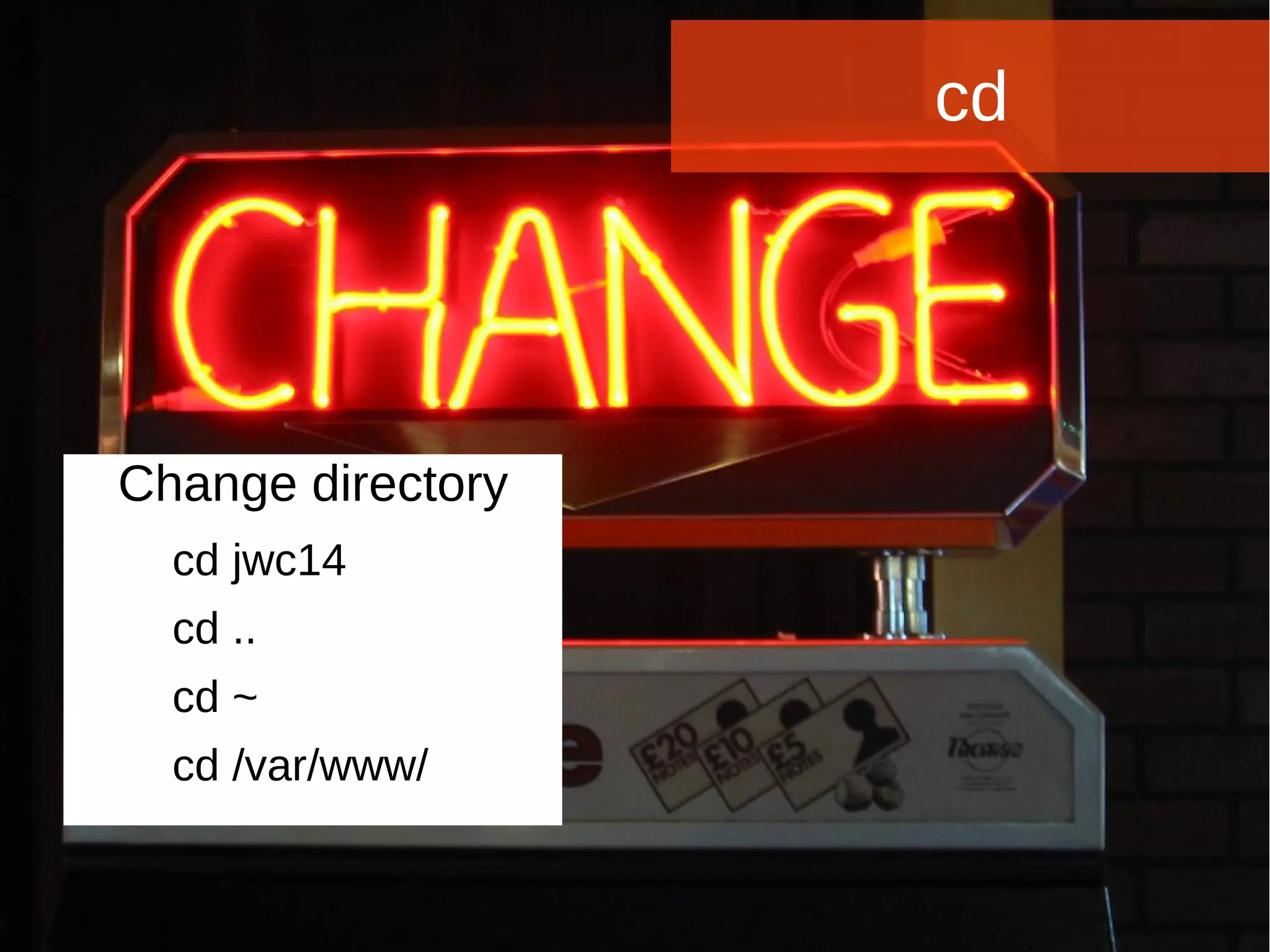 Joomla WWoorrlldd CCoonnffeerreennccee 22001144 -- CCaannccuunn,, MMeexxiiccoo 
cd 
Change directory 
cd jwc14 
cd .. 
cd ~ 
cd /var/www/ 
 